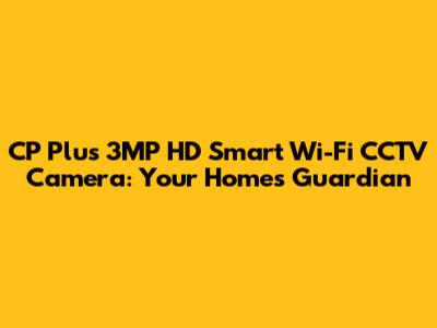CP Plus 3MP HD Smart Wi-Fi CCTV Camera: Your Home's Guardian
