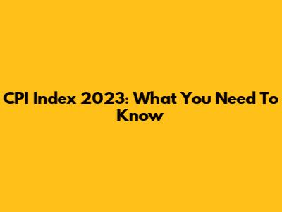 CPI Index 2023: What You Need To Know