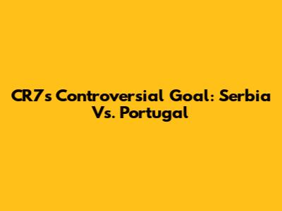 CR7's Controversial Goal: Serbia Vs. Portugal