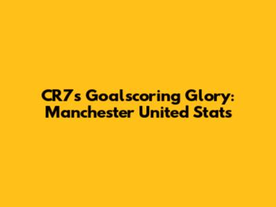 CR7's Goalscoring Glory: Manchester United Stats