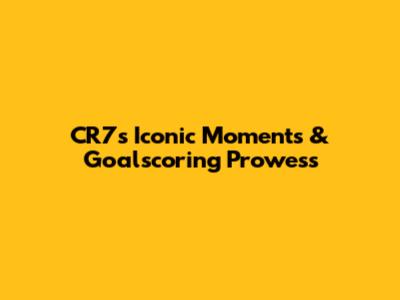 CR7's Iconic Moments & Goalscoring Prowess