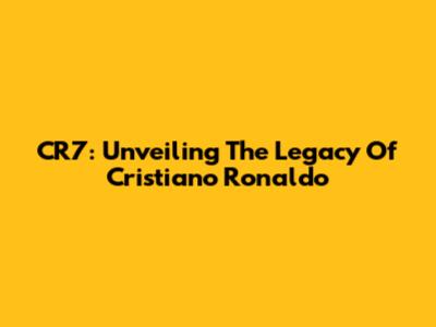 CR7: Unveiling The Legacy Of Cristiano Ronaldo