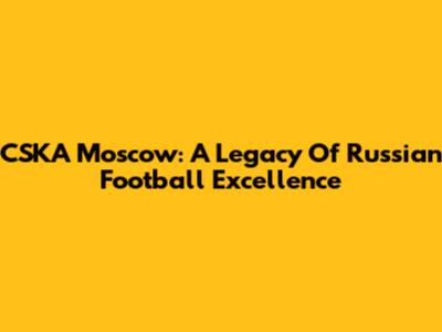 CSKA Moscow: A Legacy Of Russian Football Excellence