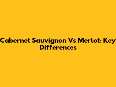Cabernet Sauvignon Vs Merlot: Key Differences