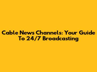 Cable News Channels: Your Guide To 24/7 Broadcasting
