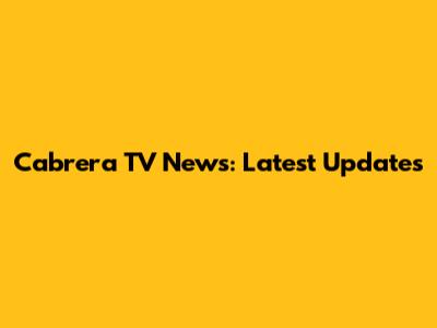 Cabrera TV News: Latest Updates