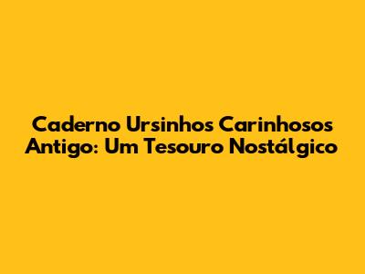 Caderno Ursinhos Carinhosos Antigo: Um Tesouro Nostálgico