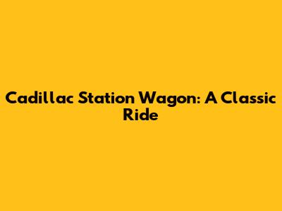 Cadillac Station Wagon: A Classic Ride