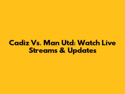 Cadiz Vs. Man Utd: Watch Live Streams & Updates