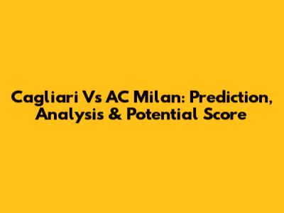 Cagliari Vs AC Milan: Prediction, Analysis & Potential Score