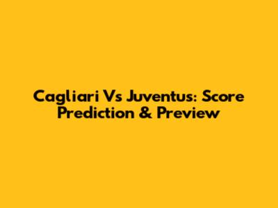 Cagliari Vs Juventus: Score Prediction & Preview