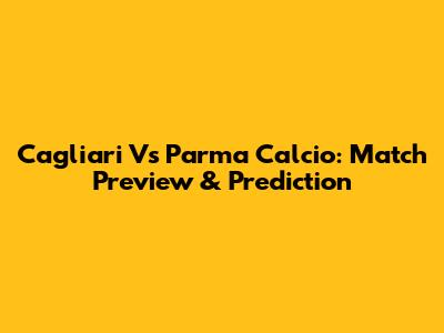 Cagliari Vs Parma Calcio: Match Preview & Prediction