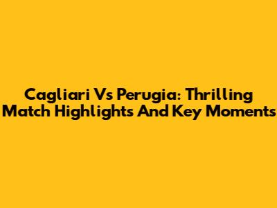 Cagliari Vs Perugia: Thrilling Match Highlights And Key Moments