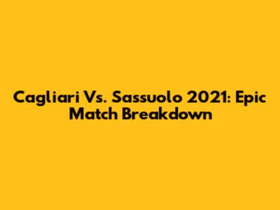 Cagliari Vs. Sassuolo 2021: Epic Match Breakdown