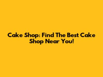 Cake Shop: Find The Best Cake Shop Near You!