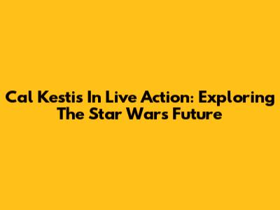 Cal Kestis In Live Action: Exploring The Star Wars Future