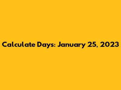 Calculate Days: January 25, 2023