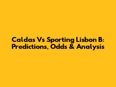 Caldas Vs Sporting Lisbon B: Predictions, Odds & Analysis
