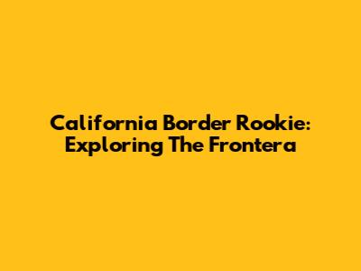California Border Rookie: Exploring The Frontera