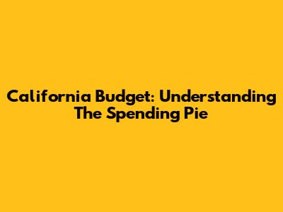 California Budget: Understanding The Spending Pie