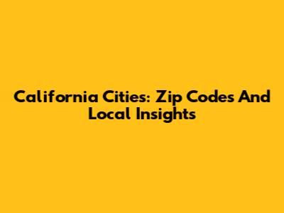 California Cities: Zip Codes And Local Insights
