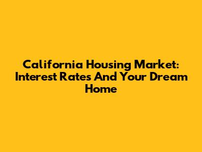 California Housing Market: Interest Rates And Your Dream Home