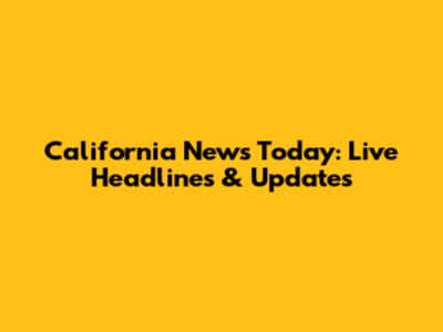 California News Today: Live Headlines & Updates