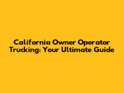 California Owner Operator Trucking: Your Ultimate Guide