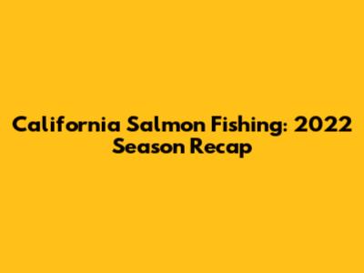 California Salmon Fishing: 2022 Season Recap