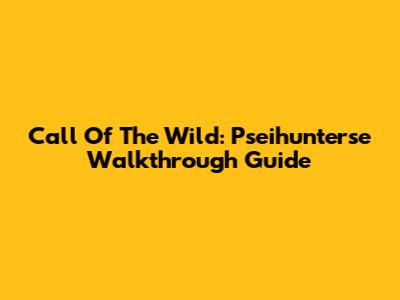 Call Of The Wild: Pseihunterse Walkthrough Guide