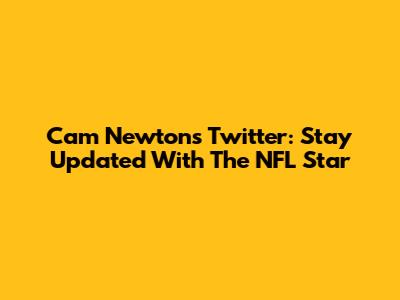 Cam Newton's Twitter: Stay Updated With The NFL Star