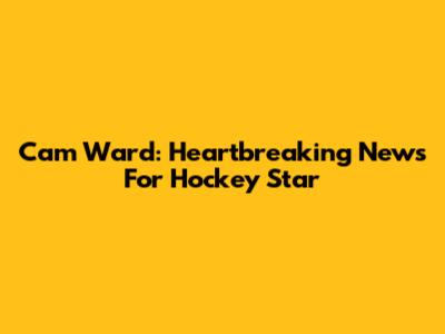 Cam Ward: Heartbreaking News For Hockey Star