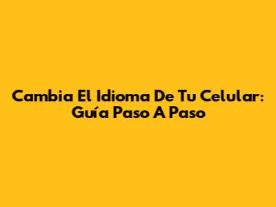 Cambia El Idioma De Tu Celular: Guía Paso A Paso