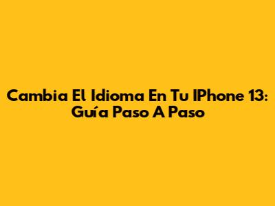 Cambia El Idioma En Tu IPhone 13: Guía Paso A Paso