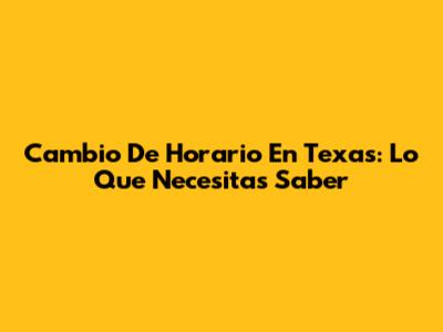 Cambio De Horario En Texas: Lo Que Necesitas Saber