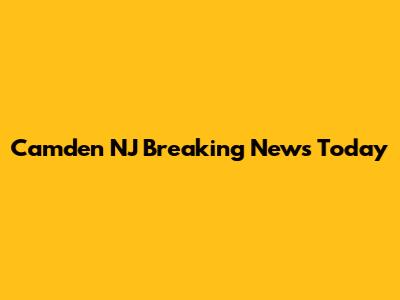 Camden NJ Breaking News Today