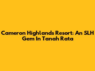 Cameron Highlands Resort: An SLH Gem In Tanah Rata