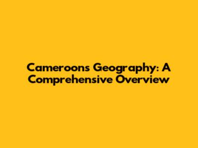 Cameroon's Geography: A Comprehensive Overview