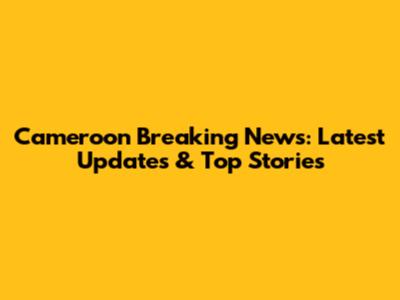 Cameroon Breaking News: Latest Updates & Top Stories
