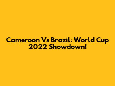 Cameroon Vs Brazil: World Cup 2022 Showdown!