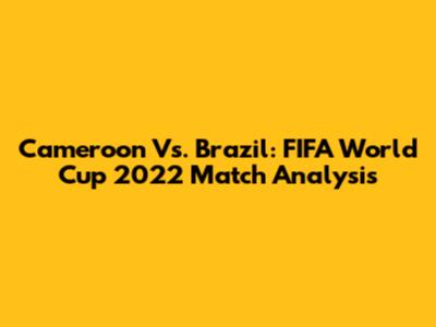 Cameroon Vs. Brazil: FIFA World Cup 2022 Match Analysis