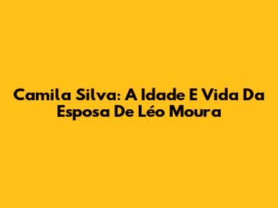 Camila Silva: A Idade E Vida Da Esposa De Léo Moura