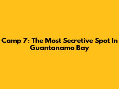 Camp 7: The Most Secretive Spot In Guantanamo Bay