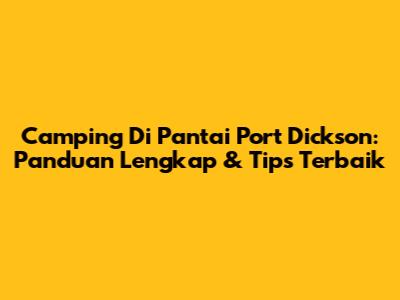 Camping Di Pantai Port Dickson: Panduan Lengkap & Tips Terbaik