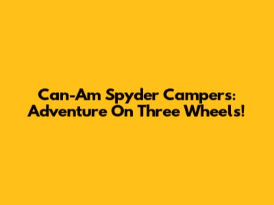 Can-Am Spyder Campers: Adventure On Three Wheels!