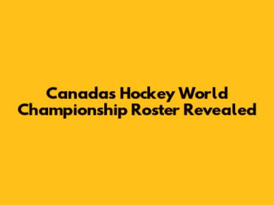 Canada's Hockey World Championship Roster Revealed
