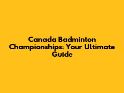 Canada Badminton Championships: Your Ultimate Guide