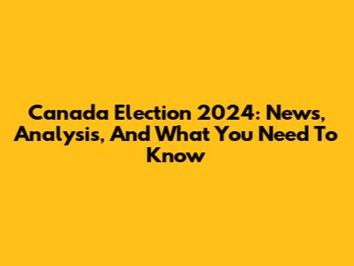 Canada Election 2024: News, Analysis, And What You Need To Know