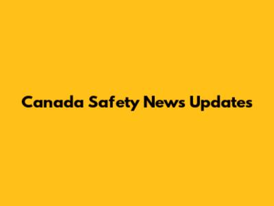Canada Safety News Updates