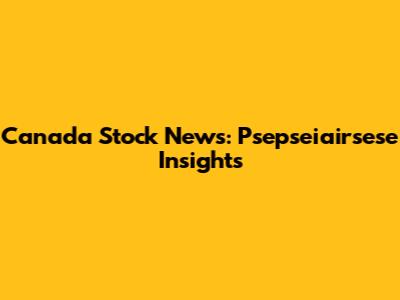 Canada Stock News: Psepseiairsese Insights